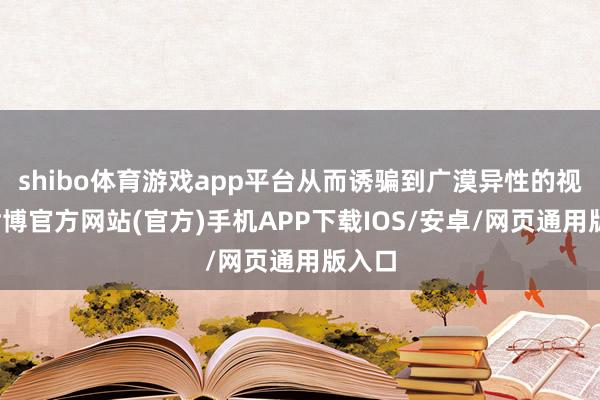 shibo体育游戏app平台从而诱骗到广漠异性的视力-世博官方网站(官方)手机APP下载IOS/安卓/网页通用版入口