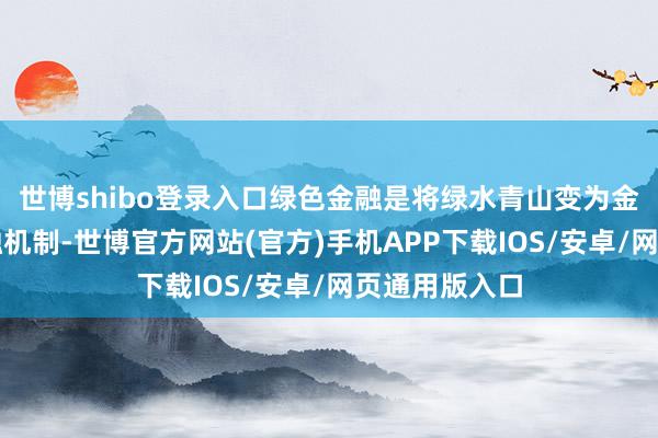 世博shibo登录入口绿色金融是将绿水青山变为金山银山的金融机制-世博官方网站(官方)手机APP下载IOS/安卓/网页通用版入口