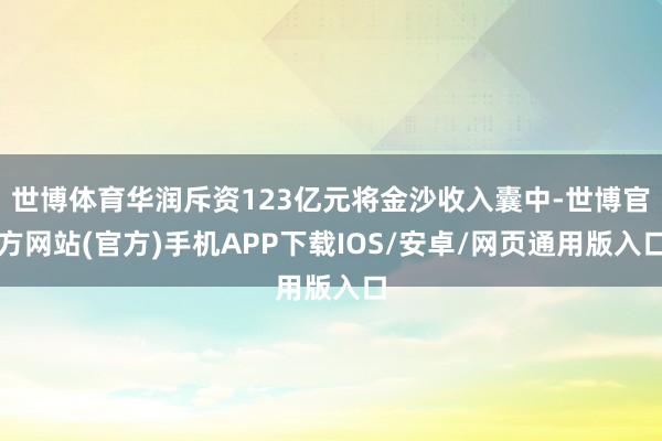 世博体育华润斥资123亿元将金沙收入囊中-世博官方网站(官方)手机APP下载IOS/安卓/网页通用版入口