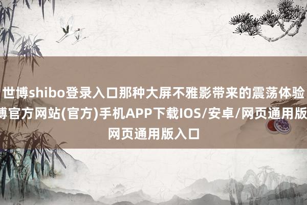 世博shibo登录入口那种大屏不雅影带来的震荡体验-世博官方网站(官方)手机APP下载IOS/安卓/网页通用版入口