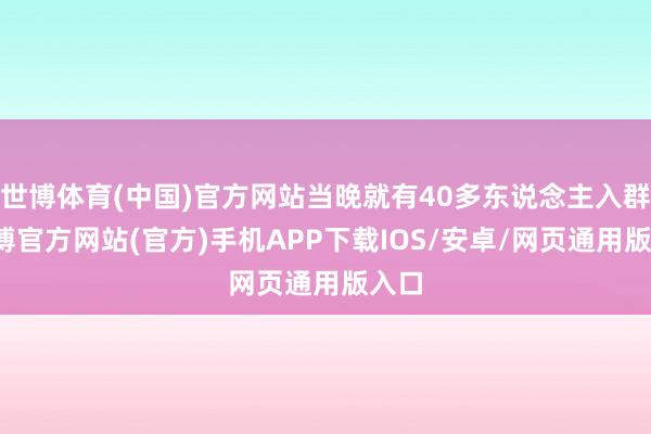 世博体育(中国)官方网站当晚就有40多东说念主入群-世博官方网站(官方)手机APP下载IOS/安卓/网页通用版入口