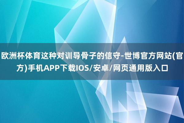 欧洲杯体育这种对训导骨子的信守-世博官方网站(官方)手机APP下载IOS/安卓/网页通用版入口