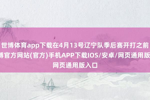世博体育app下载在4月13号辽宁队季后赛开打之前-世博官方网站(官方)手机APP下载IOS/安卓/网页通用版入口