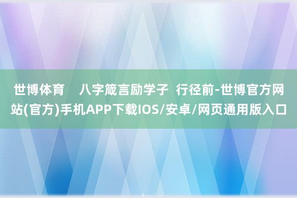 世博体育    八字箴言励学子  行径前-世博官方网站(官方)手机APP下载IOS/安卓/网页通用版入口