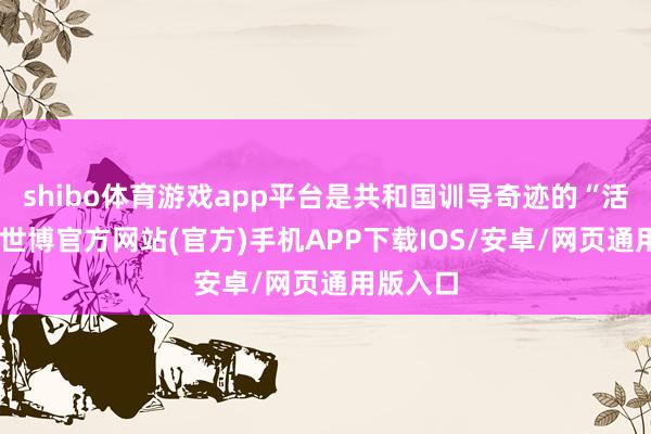 shibo体育游戏app平台是共和国训导奇迹的“活化石”-世博官方网站(官方)手机APP下载IOS/安卓/网页通用版入口