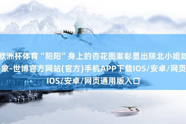 欧洲杯体育“阳阳”身上的杏花图案彰显出陕北小姐如花繁花的形象-世博官方网站(官方)手机APP下载IOS/安卓/网页通用版入口