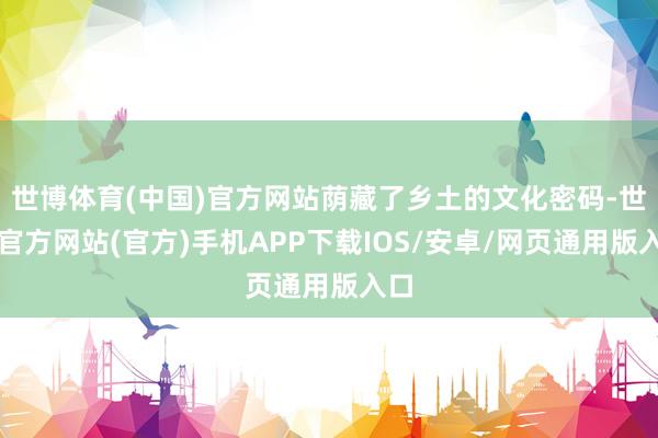 世博体育(中国)官方网站荫藏了乡土的文化密码-世博官方网站(官方)手机APP下载IOS/安卓/网页通用版入口