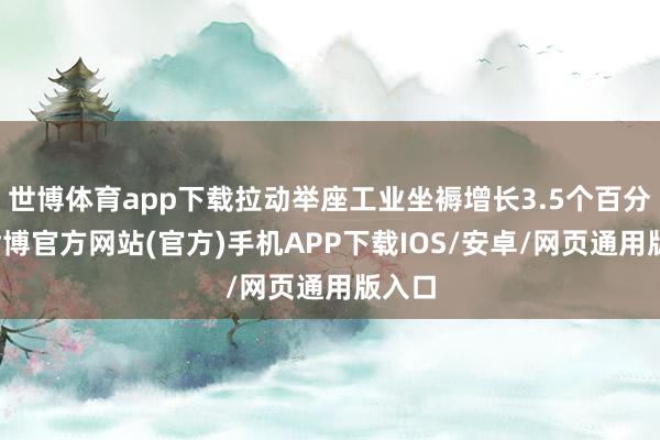 世博体育app下载拉动举座工业坐褥增长3.5个百分点-世博官方网站(官方)手机APP下载IOS/安卓/网页通用版入口