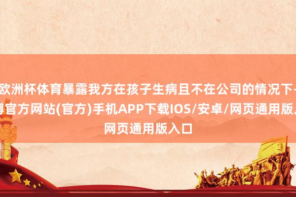 欧洲杯体育暴露我方在孩子生病且不在公司的情况下-世博官方网站(官方)手机APP下载IOS/安卓/网页通用版入口