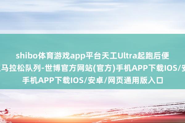 shibo体育游戏app平台天工Ultra起跑后便全部奴婢真东说念主马拉松队列-世博官方网站(官方)手机APP下载IOS/安卓/网页通用版入口