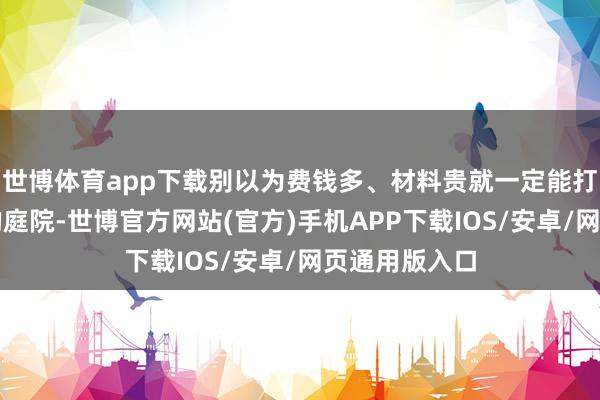 世博体育app下载别以为费钱多、材料贵就一定能打造出有创意的庭院-世博官方网站(官方)手机APP下载IOS/安卓/网页通用版入口