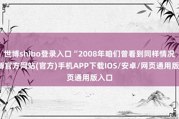 世博shibo登录入口“2008年咱们曾看到同样情况-世博官方网站(官方)手机APP下载IOS/安卓/网页通用版入口