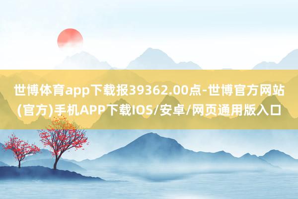 世博体育app下载报39362.00点-世博官方网站(官方)手机APP下载IOS/安卓/网页通用版入口
