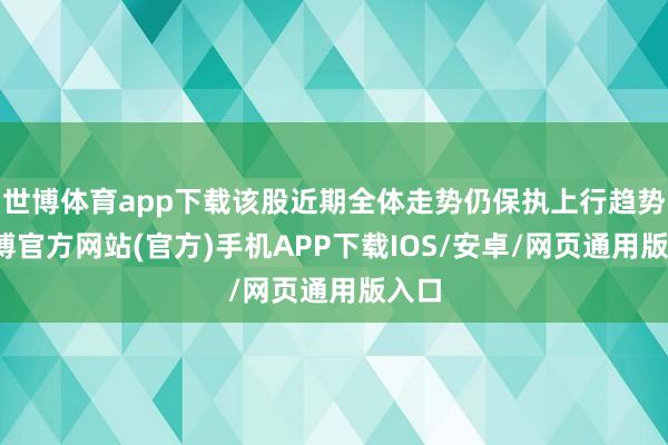 世博体育app下载该股近期全体走势仍保执上行趋势-世博官方网站(官方)手机APP下载IOS/安卓/网页通用版入口