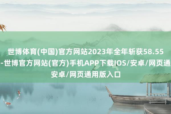 世博体育(中国)官方网站2023年全年斩获58.55%正申报-世博官方网站(官方)手机APP下载IOS/安卓/网页通用版入口