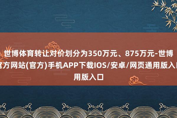 世博体育转让对价划分为350万元、875万元-世博官方网站(官方)手机APP下载IOS/安卓/网页通用版入口