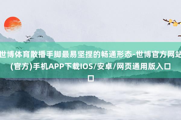 世博体育散播手脚最易坚捏的畅通形态-世博官方网站(官方)手机APP下载IOS/安卓/网页通用版入口