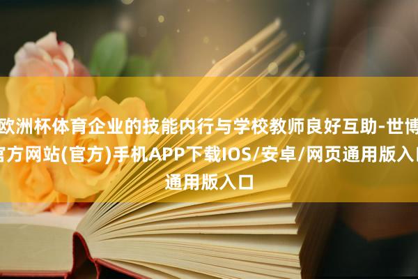 欧洲杯体育企业的技能内行与学校教师良好互助-世博官方网站(官方)手机APP下载IOS/安卓/网页通用版入口
