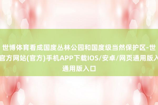 世博体育　　看成国度丛林公园和国度级当然保护区-世博官方网站(官方)手机APP下载IOS/安卓/网页通用版入口