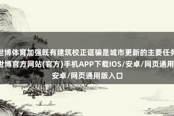 世博体育加强既有建筑校正诓骗是城市更新的主要任务之一-世博官方网站(官方)手机APP下载IOS/安卓/网页通用版入口