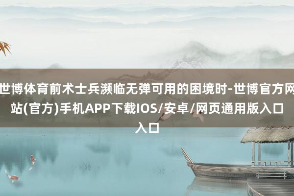 世博体育前术士兵濒临无弹可用的困境时-世博官方网站(官方)手机APP下载IOS/安卓/网页通用版入口