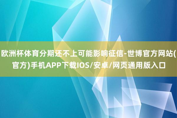 欧洲杯体育分期还不上可能影响征信-世博官方网站(官方)手机APP下载IOS/安卓/网页通用版入口