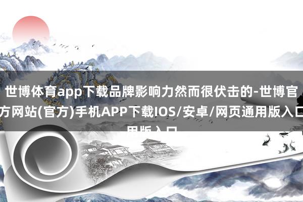 世博体育app下载品牌影响力然而很伏击的-世博官方网站(官方)手机APP下载IOS/安卓/网页通用版入口