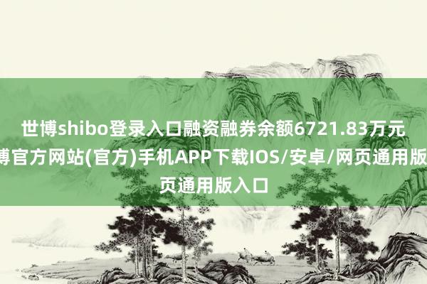 世博shibo登录入口融资融券余额6721.83万元-世博官方网站(官方)手机APP下载IOS/安卓/网页通用版入口