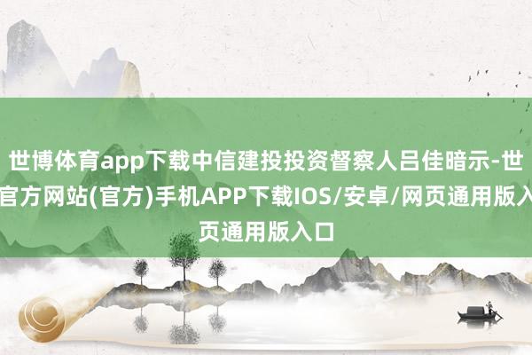 世博体育app下载中信建投投资督察人吕佳暗示-世博官方网站(官方)手机APP下载IOS/安卓/网页通用版入口