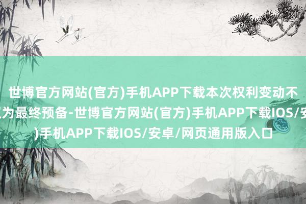世博官方网站(官方)手机APP下载本次权利变动不以谋求公司的司法权为最终预备-世博官方网站(官方)手机APP下载IOS/安卓/网页通用版入口