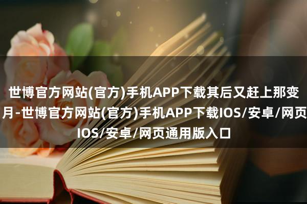 世博官方网站(官方)手机APP下载其后又赶上那变生不测的岁月-世博官方网站(官方)手机APP下载IOS/安卓/网页通用版入口
