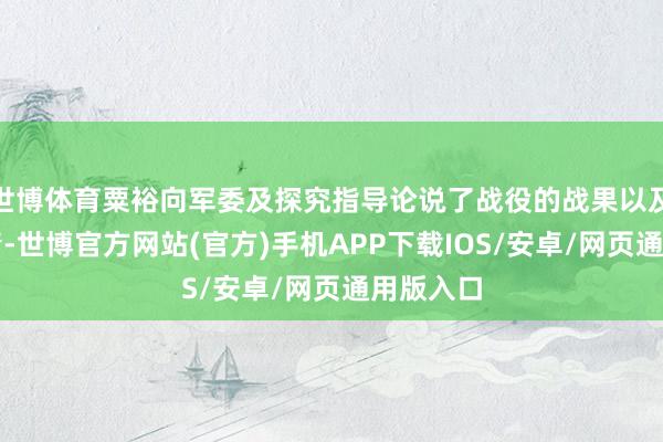 世博体育粟裕向军委及探究指导论说了战役的战果以及刻下敌情-世博官方网站(官方)手机APP下载IOS/安卓/网页通用版入口