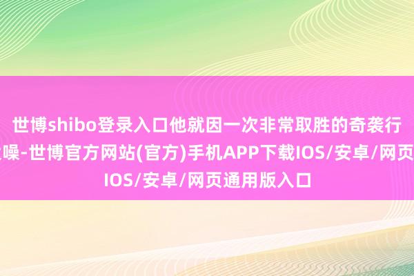 世博shibo登录入口他就因一次非常取胜的奇袭行动而申明大噪-世博官方网站(官方)手机APP下载IOS/安卓/网页通用版入口