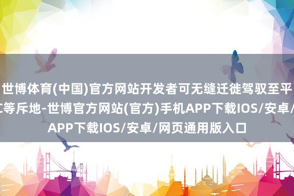 世博体育(中国)官方网站开发者可无缝迁徙驾驭至平板、折叠屏及PC等斥地-世博官方网站(官方)手机APP下载IOS/安卓/网页通用版入口