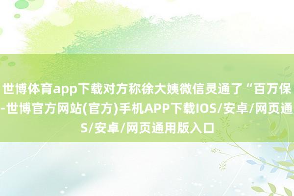 世博体育app下载对方称徐大姨微信灵通了“百万保险”业务-世博官方网站(官方)手机APP下载IOS/安卓/网页通用版入口