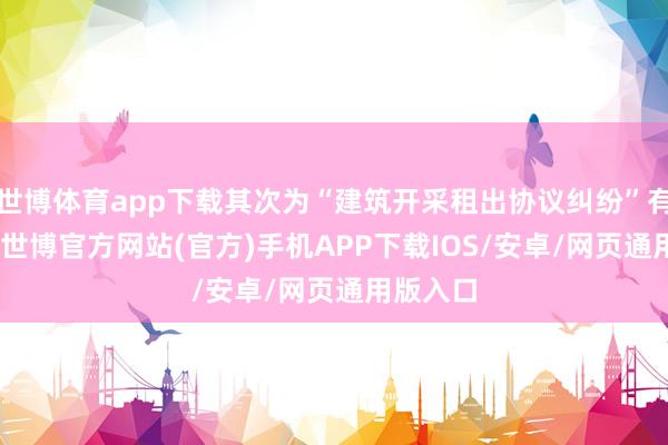 世博体育app下载其次为“建筑开采租出协议纠纷”有113则-世博官方网站(官方)手机APP下载IOS/安卓/网页通用版入口