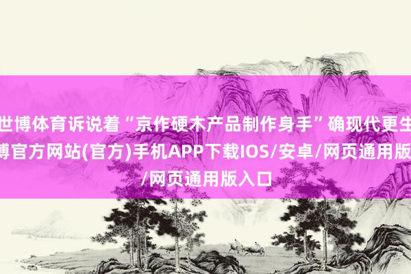 世博体育诉说着“京作硬木产品制作身手”确现代更生-世博官方网站(官方)手机APP下载IOS/安卓/网页通用版入口