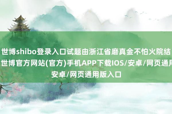 世博shibo登录入口试题由浙江省磨真金不怕火院结伴命制-世博官方网站(官方)手机APP下载IOS/安卓/网页通用版入口