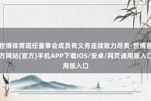 世博体育现任董事会成员有义务连续致力尽责-世博官方网站(官方)手机APP下载IOS/安卓/网页通用版入口