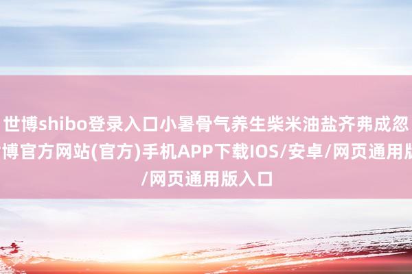 世博shibo登录入口小暑骨气养生柴米油盐齐弗成忽略-世博官方网站(官方)手机APP下载IOS/安卓/网页通用版入口