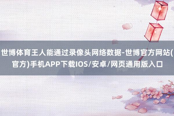 世博体育王人能通过录像头网络数据-世博官方网站(官方)手机APP下载IOS/安卓/网页通用版入口