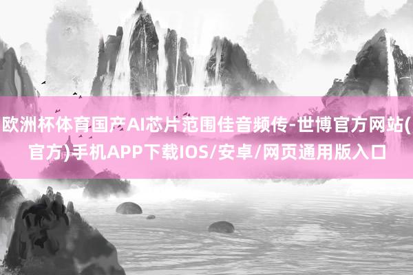 欧洲杯体育国产AI芯片范围佳音频传-世博官方网站(官方)手机APP下载IOS/安卓/网页通用版入口