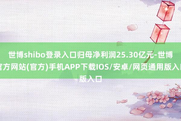 世博shibo登录入口归母净利润25.30亿元-世博官方网站(官方)手机APP下载IOS/安卓/网页通用版入口
