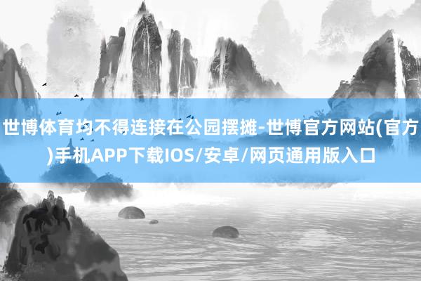 世博体育均不得连接在公园摆摊-世博官方网站(官方)手机APP下载IOS/安卓/网页通用版入口