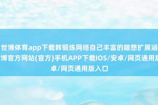 世博体育app下载韩锻练网络自己丰富的瞎想扩展涵养-世博官方网站(官方)手机APP下载IOS/安卓/网页通用版入口