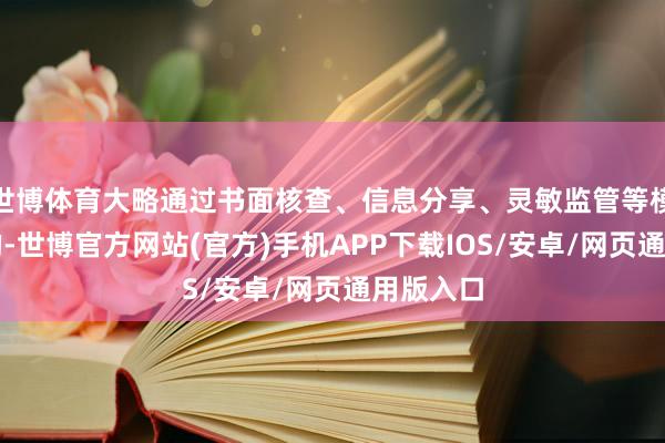 世博体育大略通过书面核查、信息分享、灵敏监管等模式监管的-世博官方网站(官方)手机APP下载IOS/安卓/网页通用版入口