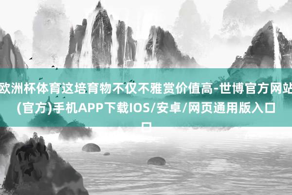 欧洲杯体育这培育物不仅不雅赏价值高-世博官方网站(官方)手机APP下载IOS/安卓/网页通用版入口