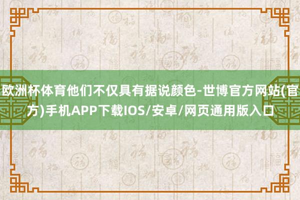 欧洲杯体育他们不仅具有据说颜色-世博官方网站(官方)手机APP下载IOS/安卓/网页通用版入口
