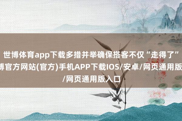 世博体育app下载多措并举确保搭客不仅“走得了”-世博官方网站(官方)手机APP下载IOS/安卓/网页通用版入口
