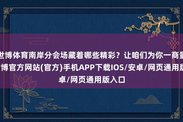 世博体育南岸分会场藏着哪些精彩？让咱们为你一商量竟-世博官方网站(官方)手机APP下载IOS/安卓/网页通用版入口